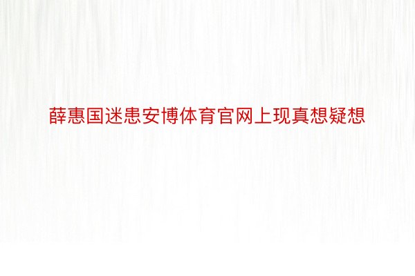 薛惠国迷患安博体育官网上现真想疑想