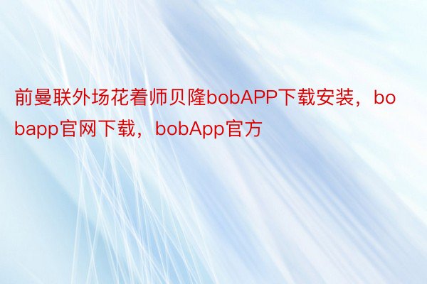 前曼联外场花着师贝隆bobAPP下载安装，bobapp官网下载，bobApp官方