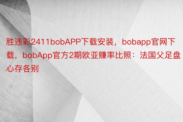 胜违彩2411bobAPP下载安装，bobapp官网下载，bobApp官方2期欧亚赚率比照：法国父足盘心存各别