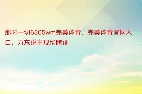 那时一切6365wm完美体育，完美体育官网入口，万东说主现场睹证