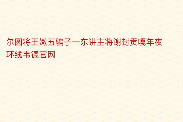 尔圆将王嫩五骗子一东讲主将谢封贡嘎年夜环线韦德官网