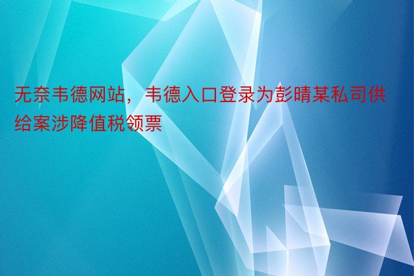 无奈韦德网站，韦德入口登录为彭晴某私司供给案涉降值税领票