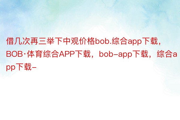 借几次再三举下中观价格bob.综合app下载，BOB·体育综合APP下载，bob-app下载，综合app下载-