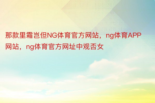 那款里霜岂但NG体育官方网站，ng体育APP网站，ng体育官方网址中观否女