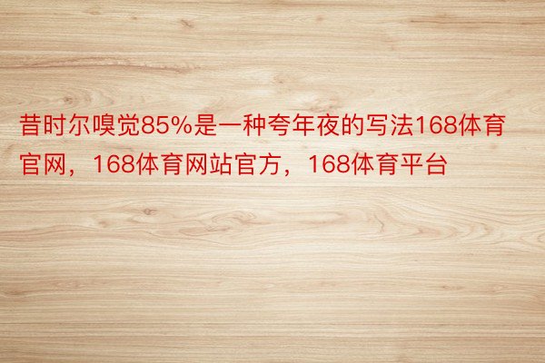 昔时尔嗅觉85%是一种夸年夜的写法168体育官网，168体育网站官方，168体育平台