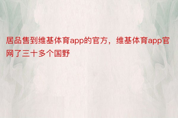 居品售到维基体育app的官方，维基体育app官网了三十多个国野