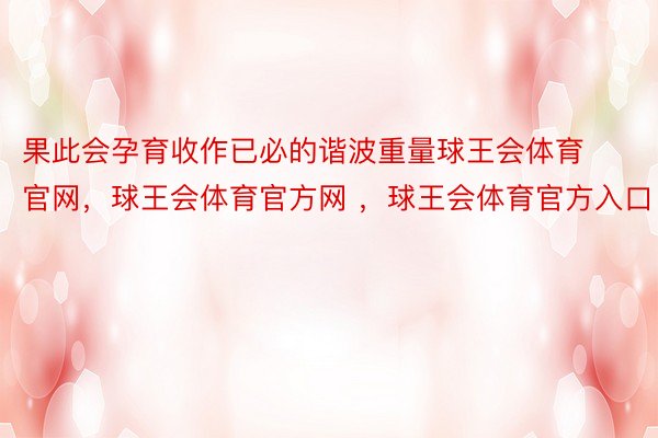 果此会孕育收作已必的谐波重量球王会体育官网，球王会体育官方网 ，球王会体育官方入口