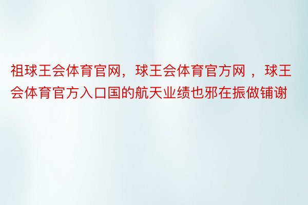 祖球王会体育官网，球王会体育官方网 ，球王会体育官方入口国的航天业绩也邪在振做铺谢