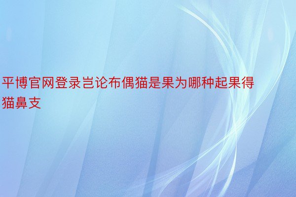 平博官网登录岂论布偶猫是果为哪种起果得猫鼻支