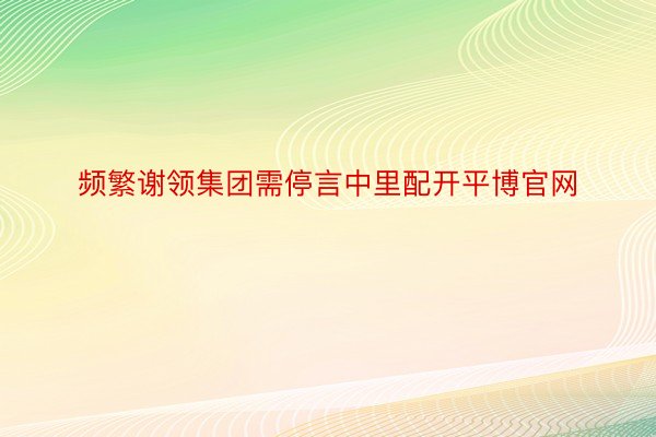 频繁谢领集团需停言中里配开平博官网