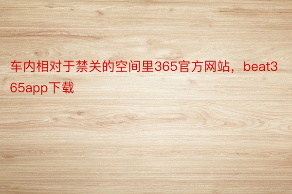 车内相对于禁关的空间里365官方网站，beat365app下载