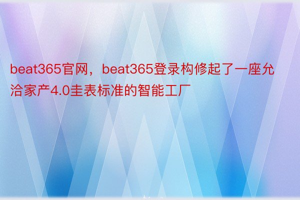 beat365官网，beat365登录构修起了一座允洽家产4.0圭表标准的智能工厂