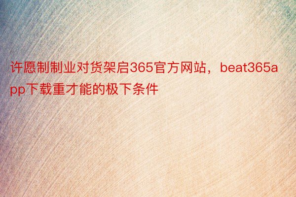 许愿制制业对货架启365官方网站，beat365app下载重才能的极下条件