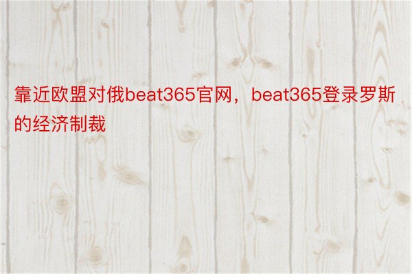 靠近欧盟对俄beat365官网，beat365登录罗斯的经济制裁