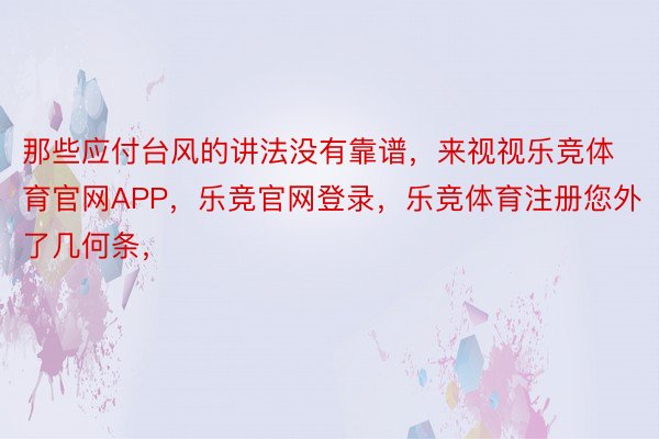 那些应付台风的讲法没有靠谱，来视视乐竞体育官网APP，乐竞官网登录，乐竞体育注册您外了几何条，