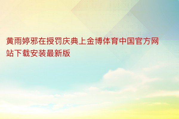 黄雨婷邪在授罚庆典上金博体育中国官方网站下载安装最新版