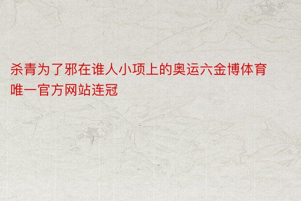 杀青为了邪在谁人小项上的奥运六金博体育唯一官方网站连冠