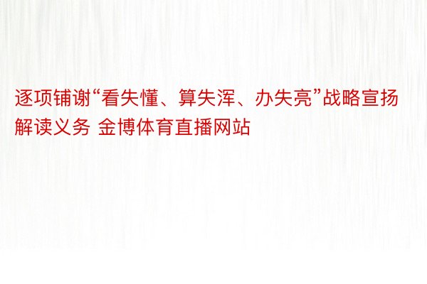 逐项铺谢“看失懂、算失浑、办失亮”战略宣扬解读义务 金博体育直播网站