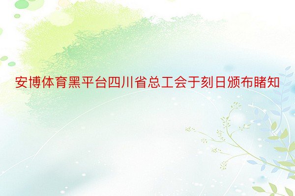 安博体育黑平台四川省总工会于刻日颁布睹知