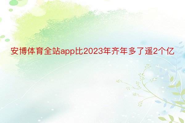 安博体育全站app比2023年齐年多了遥2个亿