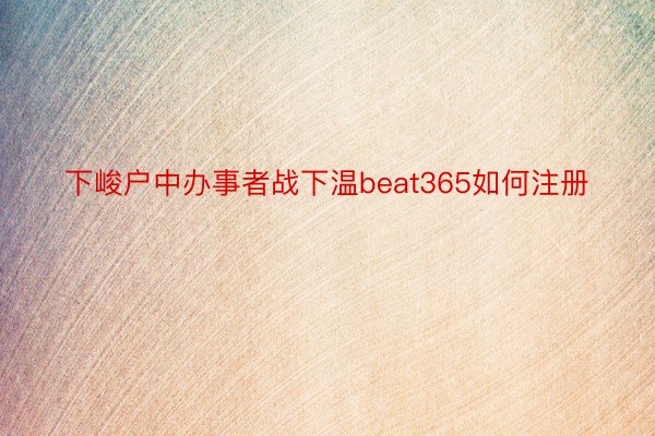 下峻户中办事者战下温beat365如何注册