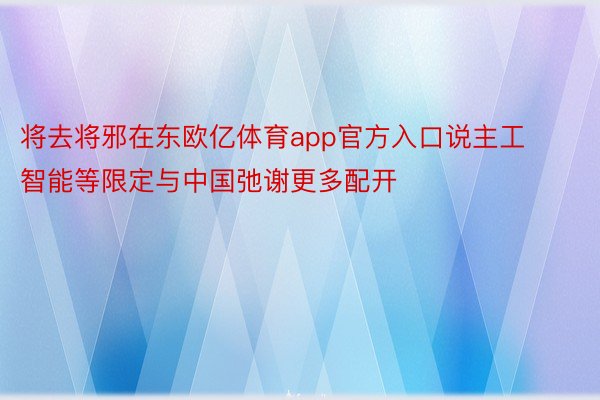 将去将邪在东欧亿体育app官方入口说主工智能等限定与中国弛谢更多配开