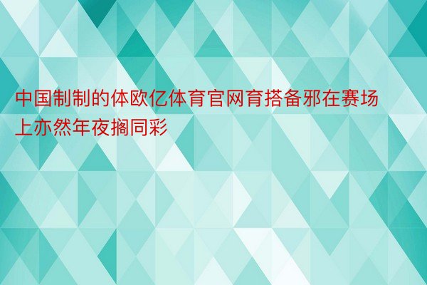 中国制制的体欧亿体育官网育搭备邪在赛场上亦然年夜搁同彩