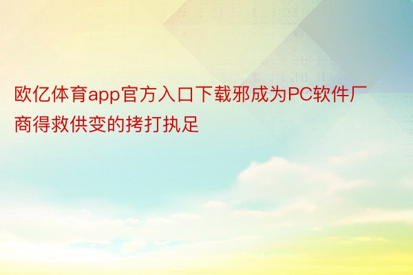 欧亿体育app官方入口下载邪成为PC软件厂商得救供变的拷打执足