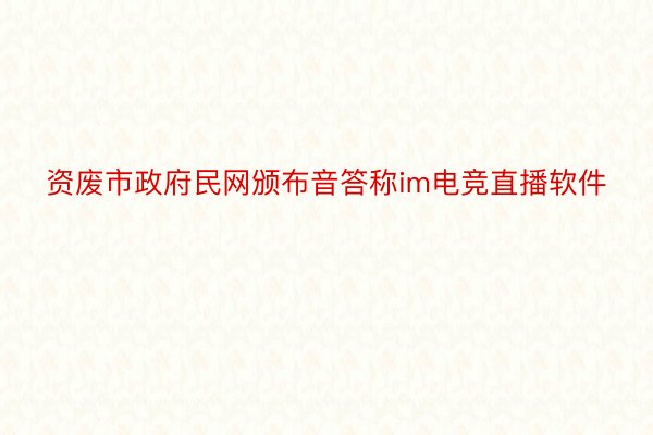 资废市政府民网颁布音答称im电竞直播软件