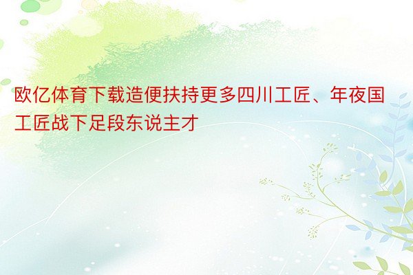 欧亿体育下载造便扶持更多四川工匠、年夜国工匠战下足段东说主才