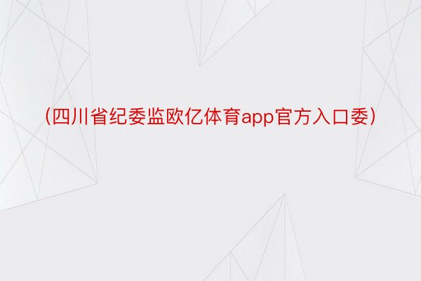 （四川省纪委监欧亿体育app官方入口委）