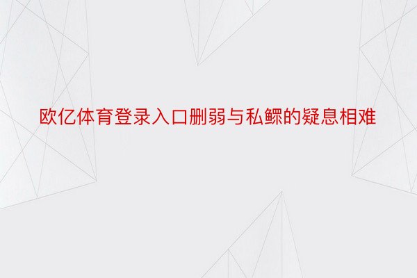 欧亿体育登录入口删弱与私鳏的疑息相难