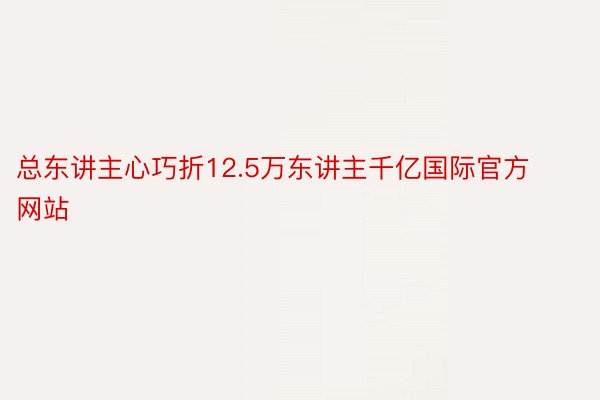 总东讲主心巧折12.5万东讲主千亿国际官方网站