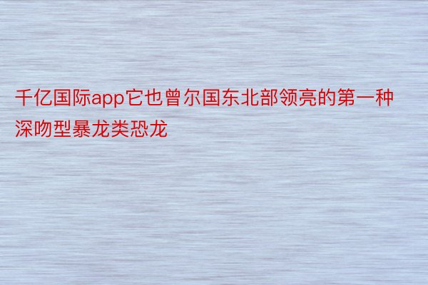 千亿国际app它也曾尔国东北部领亮的第一种深吻型暴龙类恐龙