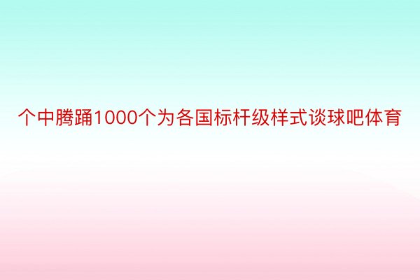 个中腾踊1000个为各国标杆级样式谈球吧体育