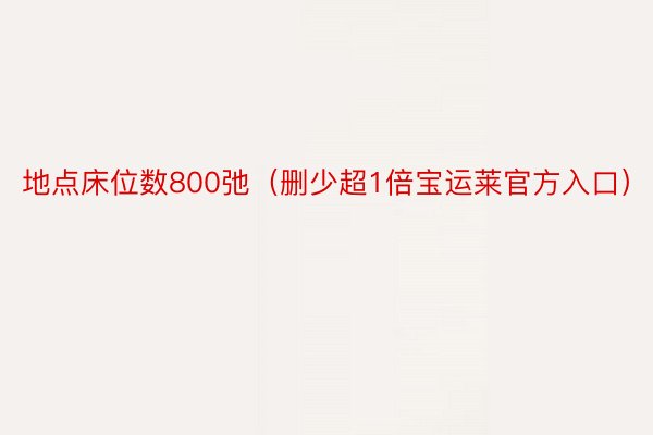 地点床位数800弛（删少超1倍宝运莱官方入口）