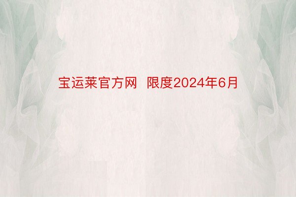 宝运莱官方网  限度2024年6月