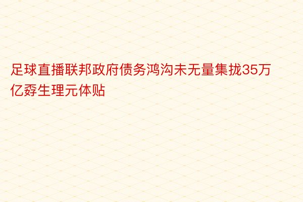 足球直播联邦政府债务鸿沟未无量集拢35万亿孬生理元体贴