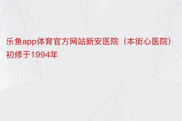 乐鱼app体育官方网站新安医院（本街心医院）初修于1994年