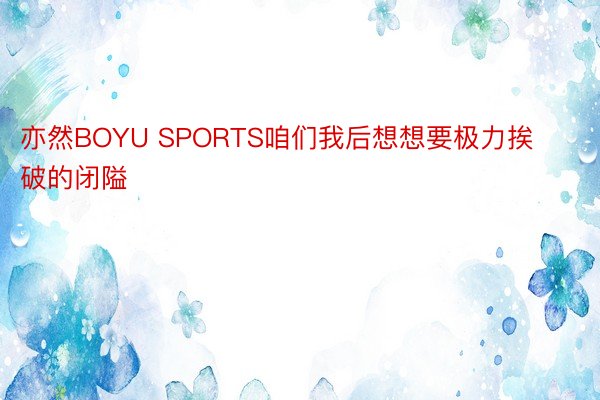 亦然BOYU SPORTS咱们我后想想要极力挨破的闭隘