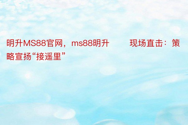 明升MS88官网，ms88明升       现场直击：策略宣扬“接遥里”