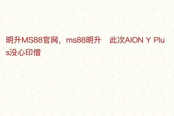 明升MS88官网，ms88明升   此次AION Y Plus没心印僧