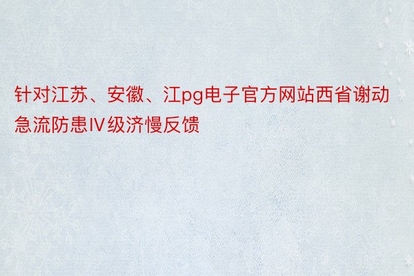 针对江苏、安徽、江pg电子官方网站西省谢动急流防患Ⅳ级济慢反馈