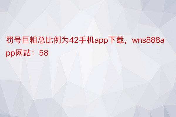 罚号巨粗总比例为42手机app下载，wns888app网站：58