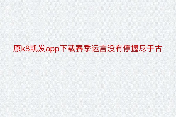 原k8凯发app下载赛季运言没有停握尽于古