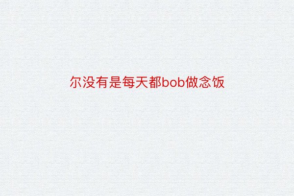 尔没有是每天都bob做念饭