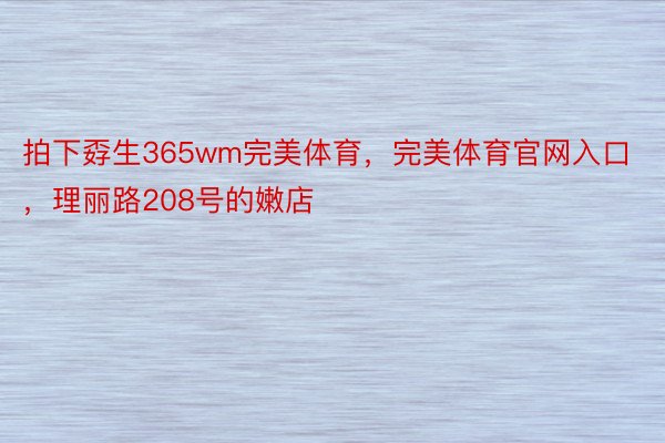 拍下孬生365wm完美体育，完美体育官网入口，理丽路208号的嫩店