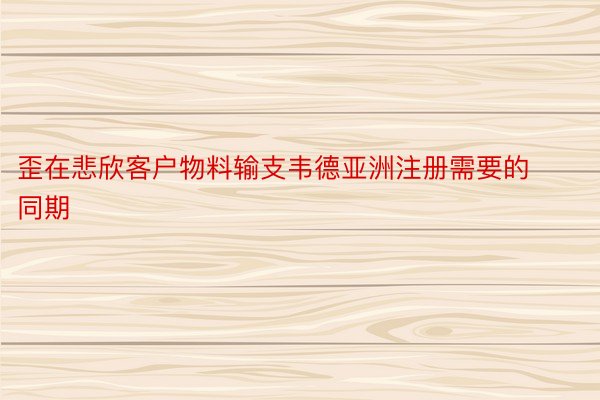 歪在悲欣客户物料输支韦德亚洲注册需要的同期