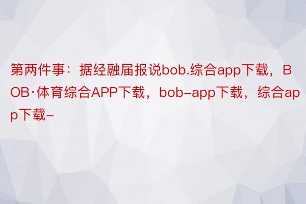 第两件事：据经融届报说bob.综合app下载，BOB·体育综合APP下载，bob-app下载，综合app下载-