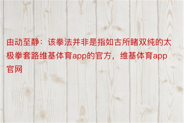 由动至静：该拳法并非是指如古所睹双纯的太极拳套路维基体育app的官方，维基体育app官网